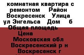 1-комнатная квартира с ремонтом! › Район ­ Воскресенск › Улица ­ ул.Энгельса › Дом ­ 3б › Общая площадь ­ 33 › Цена ­ 1 750 000 - Московская обл., Воскресенский р-н, Воскресенск г. Недвижимость » Квартиры продажа   